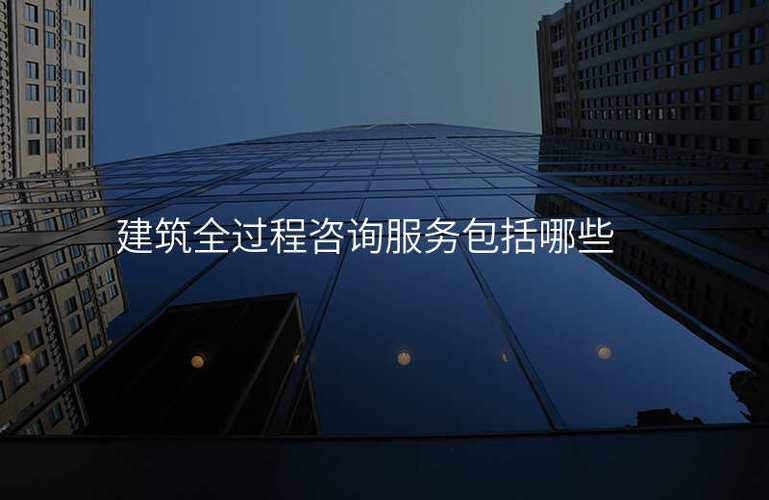 建筑全過(guò)程咨詢服務(wù)包括哪些,社會(huì)經(jīng)濟(jì)信息咨詢服務(wù)包括哪些